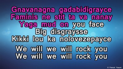 Gnavanagna gadabidigrayce / Faminis ne stit ta va nanay / Yaga mud on you face / Big disgraysse / Kikki lou ka nolovezepayce / We will we will rock you / We will we will rock you